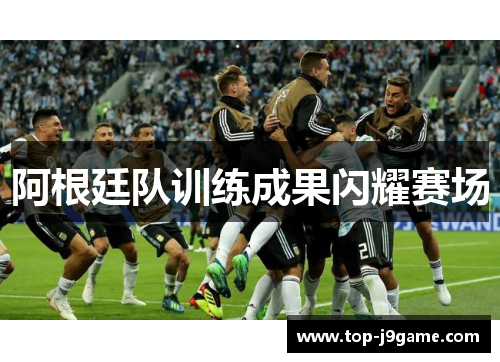 阿根廷队训练成果闪耀赛场