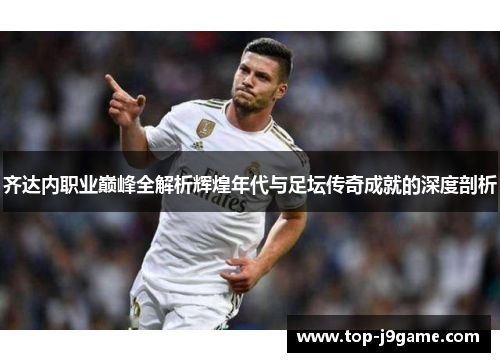 齐达内职业巅峰全解析辉煌年代与足坛传奇成就的深度剖析