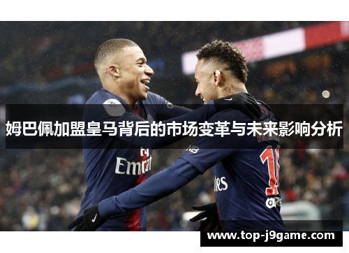 姆巴佩加盟皇马背后的市场变革与未来影响分析