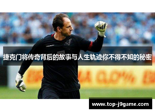 捷克门将传奇背后的故事与人生轨迹你不得不知的秘密