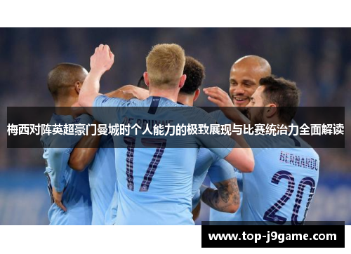 梅西对阵英超豪门曼城时个人能力的极致展现与比赛统治力全面解读